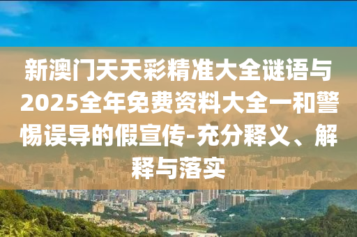 新澳門天天彩精準大全謎語與2025全年免費資料大全一和警惕誤導(dǎo)的假宣傳-充分釋義、解釋與落實