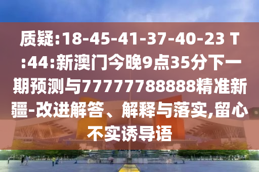 質疑:18-45-41-37-40-23 T:44:新澳門今晚9點35分下一期預測與77777788888精準新疆-改進解答、解釋與落實,留心不實誘導語