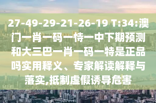 27-49-29-21-26-19 T:34:澳門一肖一碼一恃一中下期預(yù)測和大三巴一肖一碼一特是正品嗎實用釋義、專家解讀解釋與落實,抵制虛假誘導(dǎo)危害