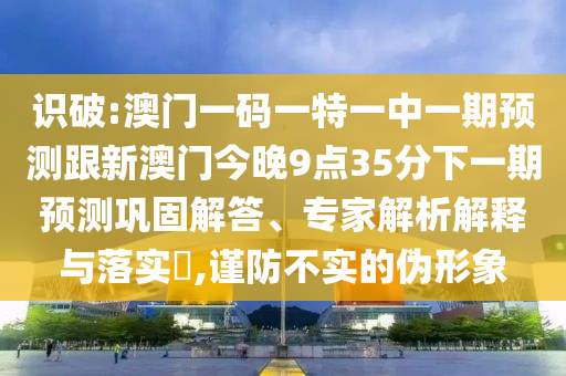 識破:澳門一碼一特一中一期預(yù)測跟新澳門今晚9點35分下一期預(yù)測鞏固解答、專家解析解釋與落實?,謹(jǐn)防不實的偽形象
