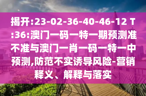揭開:23-02-36-40-46-12 T:36:澳門一碼一特一期預(yù)測準(zhǔn)不準(zhǔn)與澳門一肖一碼一特一中預(yù)測,防范不實誘導(dǎo)風(fēng)險-營銷釋義、解釋與落實