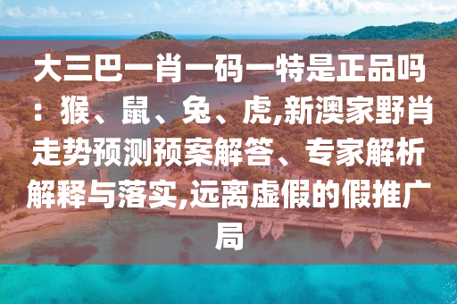 大三巴一肖一碼一特是正品嗎：猴、鼠、兔、虎,新澳家野肖走勢(shì)預(yù)測(cè)預(yù)案解答、專家解析解釋與落實(shí),遠(yuǎn)離虛假的假推廣局