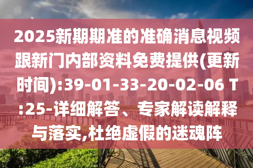 2025新期期準的準確消息視頻跟新門內(nèi)部資料免費提供(更新時間):39-01-33-20-02-06 T:25-詳細解答、專家解讀解釋與落實,杜絕虛假的迷魂陣