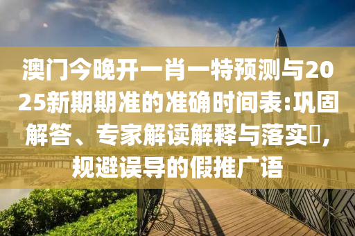 澳門今晚開一肖一特預(yù)測與2025新期期準(zhǔn)的準(zhǔn)確時(shí)間表:鞏固解答、專家解讀解釋與落實(shí)?,規(guī)避誤導(dǎo)的假推廣語