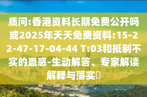 質(zhì)問:香港資料長期免費(fèi)公開嗎或2025年天天免費(fèi)資料:15-22-47-17-04-44 T:03和抵制不實(shí)的蠱惑-生動(dòng)解答、專家解讀解釋與落實(shí)?