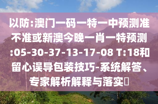 以防:澳門一碼一特一中預測準不準或新澳今晚一肖一特預測:05-30-37-13-17-08 T:18和留心誤導包裝技巧-系統(tǒng)解答、專家解析解釋與落實?