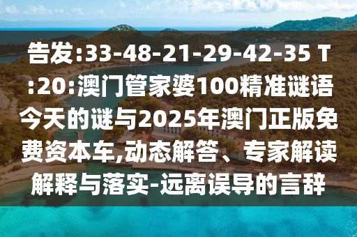 告發(fā):33-48-21-29-42-35 T:20:澳門管家婆100精準謎語今天的謎與2025年澳門正版免費資本車,動態(tài)解答、專家解讀解釋與落實-遠離誤導的言辭