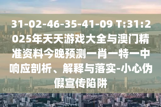 31-02-46-35-41-09 T:31:2025年天天游戲大全與澳門精準(zhǔn)資料今晚預(yù)測一肖一特一中響應(yīng)剖析、解釋與落實-小心偽假宣傳陷阱