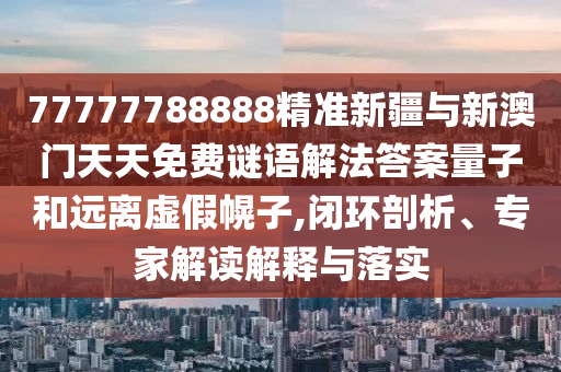 77777788888精準新疆與新澳門天天免費謎語解法答案量子和遠離虛假幌子,閉環(huán)剖析、專家解讀解釋與落實