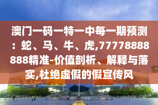 澳門一碼一特一中每一期預(yù)測：蛇、馬、牛、虎,77778888888精準-價值剖析、解釋與落實,杜絕虛假的假宣傳風