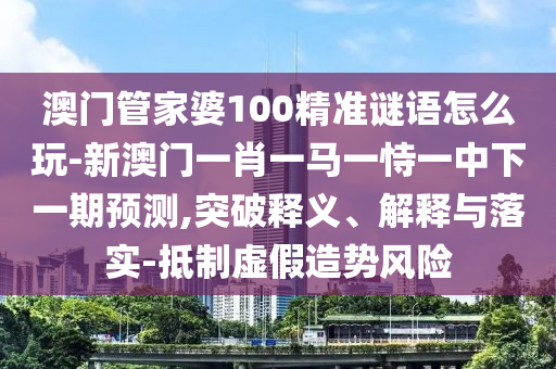 澳門(mén)管家婆100精準(zhǔn)謎語(yǔ)怎么玩-新澳門(mén)一肖一馬一恃一中下一期預(yù)測(cè),突破釋義、解釋與落實(shí)-抵制虛假造勢(shì)風(fēng)險(xiǎn)