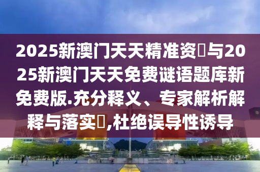 2025新澳門天天精準資枓與2025新澳門天天免費謎語題庫新免費版.充分釋義、專家解析解釋與落實?,杜絕誤導性誘導