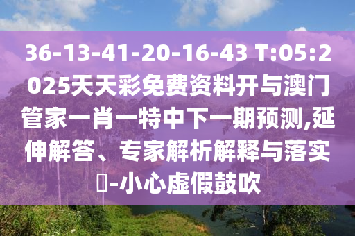 36-13-41-20-16-43 T:05:2025天天彩免費(fèi)資料開(kāi)與澳門(mén)管家一肖一特中下一期預(yù)測(cè),延伸解答、專(zhuān)家解析解釋與落實(shí)?-小心虛假鼓吹