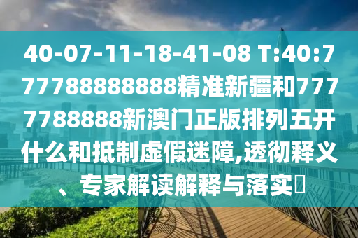 40-07-11-18-41-08 T:40:777788888888精準新疆和7777788888新澳門正版排列五開什么和抵制虛假迷障,透徹釋義、專家解讀解釋與落實?