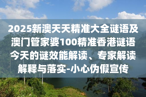 2025新澳天天精準(zhǔn)大全謎語(yǔ)及澳門管家婆100精準(zhǔn)香港謎語(yǔ)今天的謎效能解讀、專家解讀解釋與落實(shí)-小心偽假宣傳