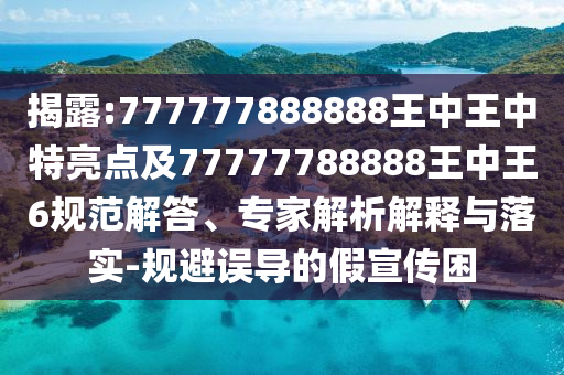 揭露:777777888888王中王中特亮點(diǎn)及77777788888王中王6規(guī)范解答、專(zhuān)家解析解釋與落實(shí)-規(guī)避誤導(dǎo)的假宣傳困