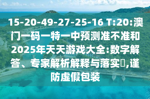 15-20-49-27-25-16 T:20:澳門一碼一特一中預(yù)測準(zhǔn)不準(zhǔn)和2025年天天游戲大全:數(shù)字解答、專家解析解釋與落實?,謹(jǐn)防虛假包裝