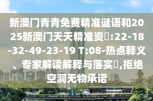 新澳門青青免費(fèi)精準(zhǔn)謎語(yǔ)和2025新澳門天天精準(zhǔn)資枓:22-18-32-49-23-19 T:08-熱點(diǎn)釋義、專家解讀解釋與落實(shí)?,拒絕空洞無(wú)物承諾