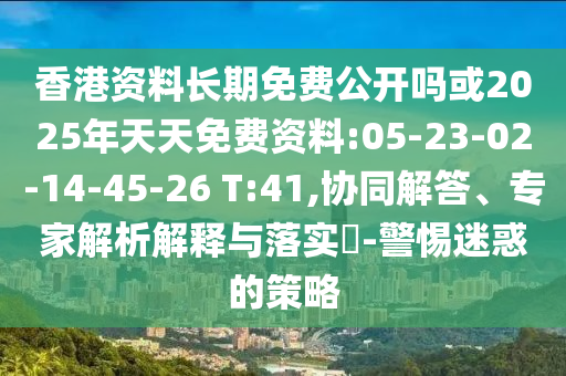 香港資料長(zhǎng)期免費(fèi)公開(kāi)嗎或2025年天天免費(fèi)資料:05-23-02-14-45-26 T:41,協(xié)同解答、專(zhuān)家解析解釋與落實(shí)?-警惕迷惑的策略