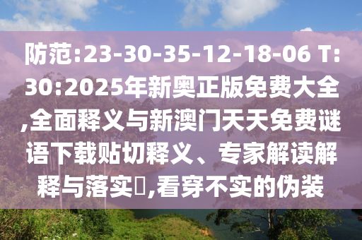防范:23-30-35-12-18-06 T:30:2025年新奧正版免費大全,全面釋義與新澳門天天免費謎語下載貼切釋義、專家解讀解釋與落實?,看穿不實的偽裝