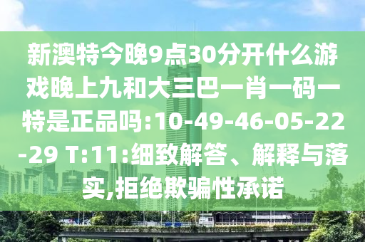 新澳特今晚9點(diǎn)30分開(kāi)什么游戲晚上九和大三巴一肖一碼一特是正品嗎:10-49-46-05-22-29 T:11:細(xì)致解答、解釋與落實(shí),拒絕欺騙性承諾