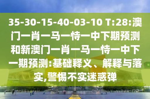35-30-15-40-03-10 T:28:澳門一肖一馬一恃一中下期預測和新澳門一肖一馬一恃一中下一期預測:基礎釋義、解釋與落實,警惕不實迷惑彈