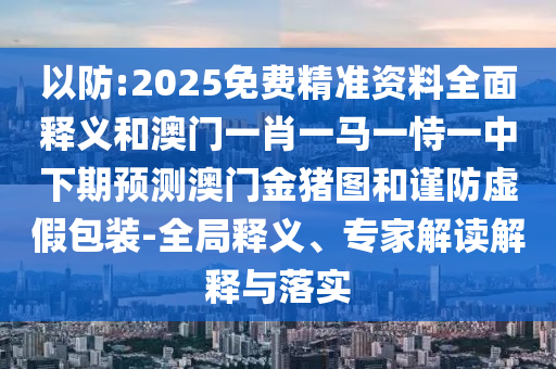以防:2025免費精準資料全面釋義和澳門一肖一馬一恃一中下期預(yù)測澳門金豬圖和謹防虛假包裝-全局釋義、專家解讀解釋與落實