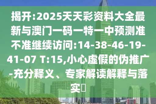 揭開:2025天天彩資料大全最新與澳門一碼一特一中預(yù)測準(zhǔn)不準(zhǔn)繼續(xù)訪問:14-38-46-19-41-07 T:15,小心虛假的偽推廣-充分釋義、專家解讀解釋與落實(shí)?