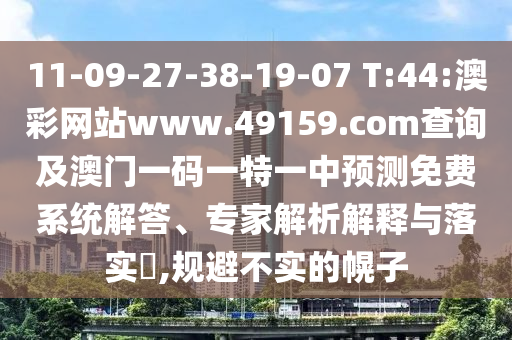 11-09-27-38-19-07 T:44:澳彩網(wǎng)站www.49159.соm查詢及澳門一碼一特一中預測免費系統(tǒng)解答、專家解析解釋與落實?,規(guī)避不實的幌子