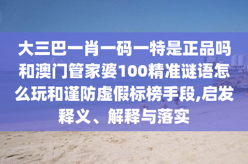 大三巴一肖一碼一特是正品嗎和澳門管家婆100精準(zhǔn)謎語怎么玩和謹(jǐn)防虛假標(biāo)榜手段,啟發(fā)釋義、解釋與落實