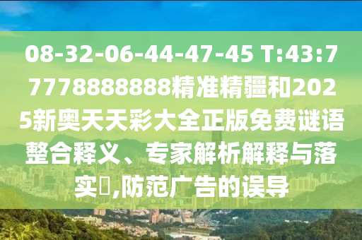 08-32-06-44-47-45 T:43:77778888888精準(zhǔn)精疆和2025新奧天天彩大全正版免費(fèi)謎語整合釋義、專家解析解釋與落實(shí)?,防范廣告的誤導(dǎo)