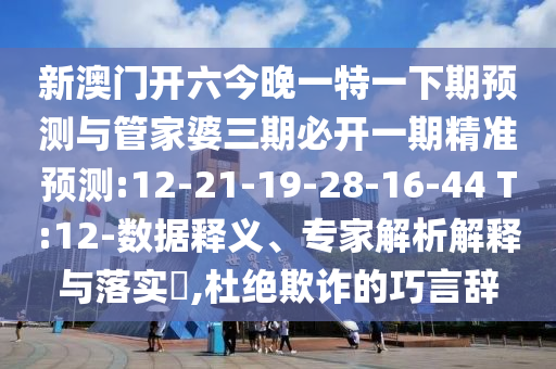 新澳門(mén)開(kāi)六今晚一特一下期預(yù)測(cè)與管家婆三期必開(kāi)一期精準(zhǔn)預(yù)測(cè):12-21-19-28-16-44 T:12-數(shù)據(jù)釋義、專家解析解釋與落實(shí)?,杜絕欺詐的巧言辭