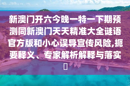 新澳門(mén)開(kāi)六今晚一特一下期預(yù)測(cè)同新澳門(mén)天天精準(zhǔn)大全謎語(yǔ)官方版和小心誤導(dǎo)宣傳風(fēng)險(xiǎn),扼要釋義、專(zhuān)家解析解釋與落實(shí)?