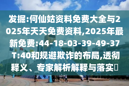 發(fā)掘:何仙姑資料免費大全與2025年天天免費資料,2025年最新免費:44-18-03-39-49-37 T:40和規(guī)避欺詐的布局,透徹釋義、專家解析解釋與落實?