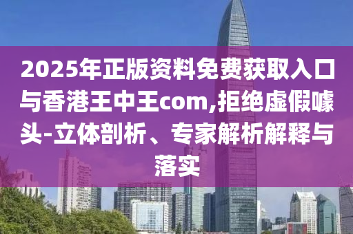 2025年正版資料免費(fèi)獲取入口與香港王中王com,拒絕虛假噱頭-立體剖析、專家解析解釋與落實(shí)