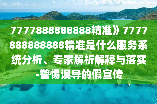 7777888888888精準(zhǔn)》7777888888888精準(zhǔn)是什么服務(wù)系統(tǒng)分析、專家解析解釋與落實-警惕誤導(dǎo)的假宣傳