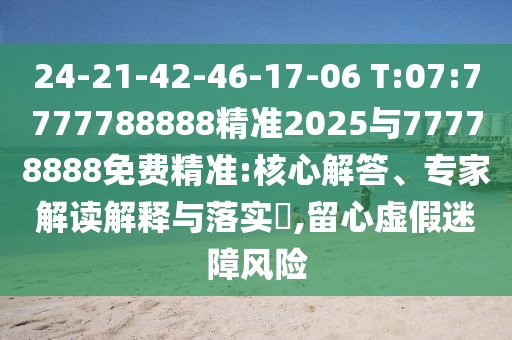 24-21-42-46-17-06 T:07:7777788888精準(zhǔn)2025與77778888免費精準(zhǔn):核心解答、專家解讀解釋與落實?,留心虛假迷障風(fēng)險