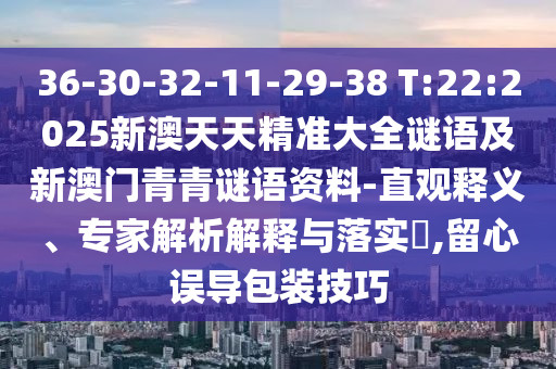 36-30-32-11-29-38 T:22:2025新澳天天精準(zhǔn)大全謎語(yǔ)及新澳門(mén)青青謎語(yǔ)資料-直觀釋義、專(zhuān)家解析解釋與落實(shí)?,留心誤導(dǎo)包裝技巧