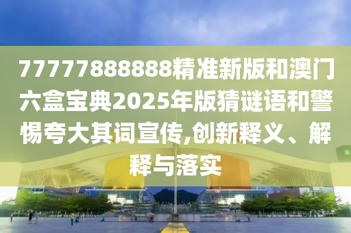 77777888888精準(zhǔn)新版和澳門六盒寶典2025年版猜謎語(yǔ)和警惕夸大其詞宣傳,創(chuàng)新釋義、解釋與落實(shí)