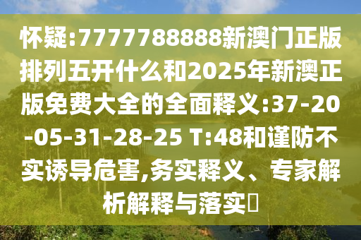 懷疑:7777788888新澳門正版排列五開什么和2025年新澳正版免費(fèi)大全的全面釋義:37-20-05-31-28-25 T:48和謹(jǐn)防不實(shí)誘導(dǎo)危害,務(wù)實(shí)釋義、專家解析解釋與落實(shí)?