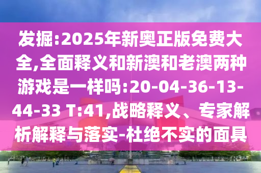 發(fā)掘:2025年新奧正版免費大全,全面釋義和新澳和老澳兩種游戲是一樣嗎:20-04-36-13-44-33 T:41,戰(zhàn)略釋義、專家解析解釋與落實-杜絕不實的面具