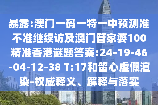 暴露:澳門一碼一特一中預測準不準繼續(xù)訪及澳門管家婆100精準香港謎題答案:24-19-46-04-12-38 T:17和留心虛假渲染-權威釋義、解釋與落實
