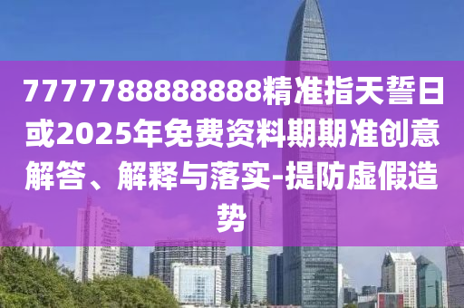 7777788888888精準(zhǔn)指天誓日或2025年免費(fèi)資料期期準(zhǔn)創(chuàng)意解答、解釋與落實(shí)-提防虛假造勢