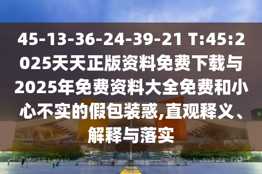 45-13-36-24-39-21 T:45:2025天天正版資料免費下載與2025年免費資料大全免費和小心不實的假包裝惑,直觀釋義、解釋與落實