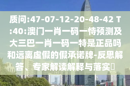 質(zhì)問(wèn):47-07-12-20-48-42 T:40:澳門(mén)一肖一碼一恃預(yù)測(cè)及大三巴一肖一碼一特是正品嗎和遠(yuǎn)離虛假的假承諾牌-反思解答、專(zhuān)家解讀解釋與落實(shí)?