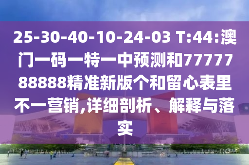 25-30-40-10-24-03 T:44:澳門一碼一特一中預(yù)測和7777788888精準(zhǔn)新版?zhèn)€和留心表里不一營銷,詳細(xì)剖析、解釋與落實(shí)