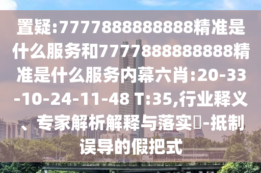 置疑:7777888888888精準是什么服務和7777888888888精準是什么服務內幕六肖:20-33-10-24-11-48 T:35,行業(yè)釋義、專家解析解釋與落實?-抵制誤導的假把式