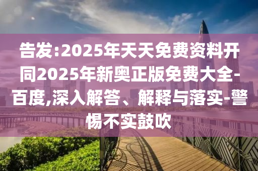 告發(fā):2025年天天免費資料開同2025年新奧正版免費大全-百度,深入解答、解釋與落實-警惕不實鼓吹