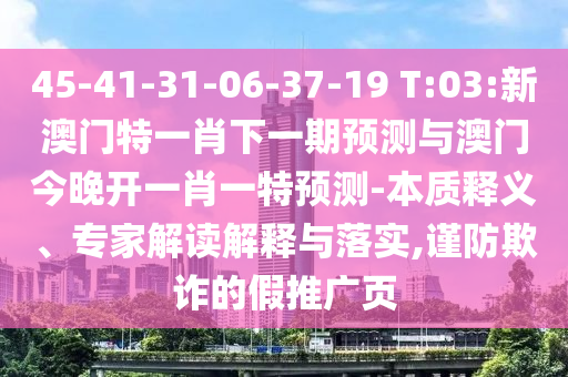45-41-31-06-37-19 T:03:新澳門特一肖下一期預(yù)測與澳門今晚開一肖一特預(yù)測-本質(zhì)釋義、專家解讀解釋與落實(shí),謹(jǐn)防欺詐的假推廣頁