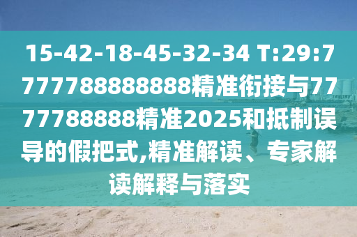 15-42-18-45-32-34 T:29:7777788888888精準(zhǔn)銜接與7777788888精準(zhǔn)2025和抵制誤導(dǎo)的假把式,精準(zhǔn)解讀、專家解讀解釋與落實